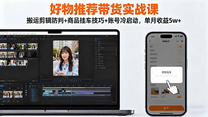 好物推荐带货实战课：搬运剪辑防判+商品挂车技巧+账号冷启动，单月收益5w+-琪哥网创