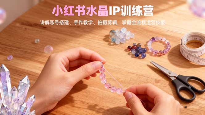 小红书水晶IP训练营,讲解账号搭建、手作教学、拍摄剪辑,全流程运营技能-琪哥网创