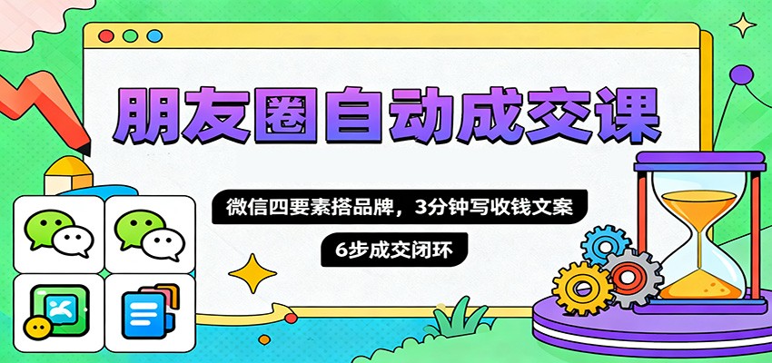 朋友圈自动成交课，微信四要素搭品牌，3分钟写收钱文案，6步成交闭环-琪哥网创