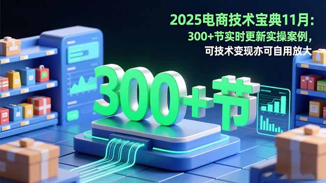 2025电商技术宝典11月:200+节实时更新实操案例,可技术变现亦可自用放大-琪哥网创