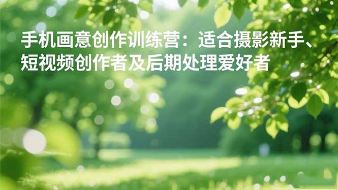 手机摄影之画意创作训练营:适合摄影新手、短视频创作者及后期处理爱好者-琪哥网创