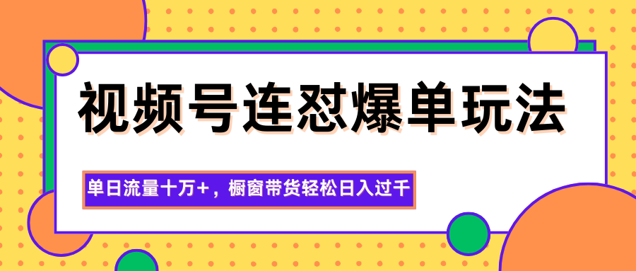 视频号连怼爆单玩法,单日流量十万+,橱窗带货轻松日入过千-琪哥网创