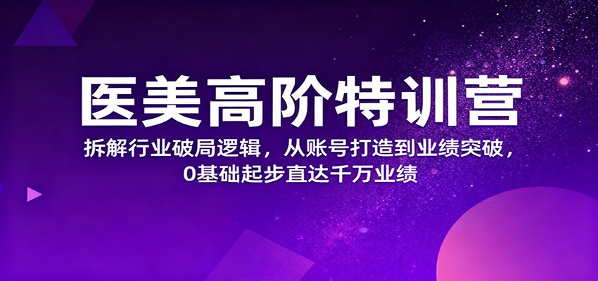 医美高阶特训营，拆解行业破局逻辑，从账号打造到业绩突破，0基础起步直达千万业绩-琪哥网创