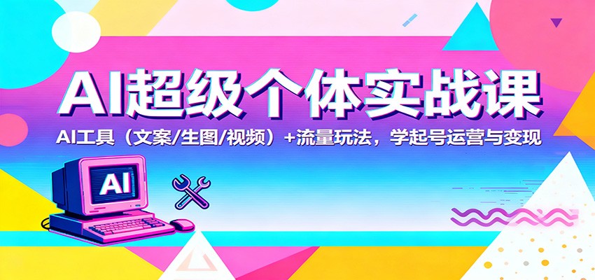 AI超级个体实战课：AI 工具(文案/生图/视频)+ 流量玩法，学起号运营与变现-琪哥网创