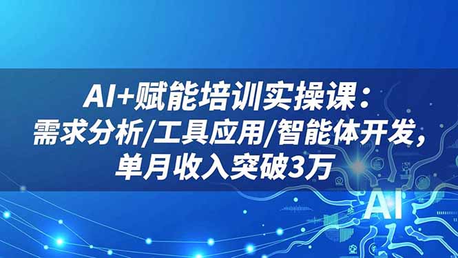 AI+赋能培训实操课：需求分析/工具应用/智能体开发，单月收入突破3万-琪哥网创