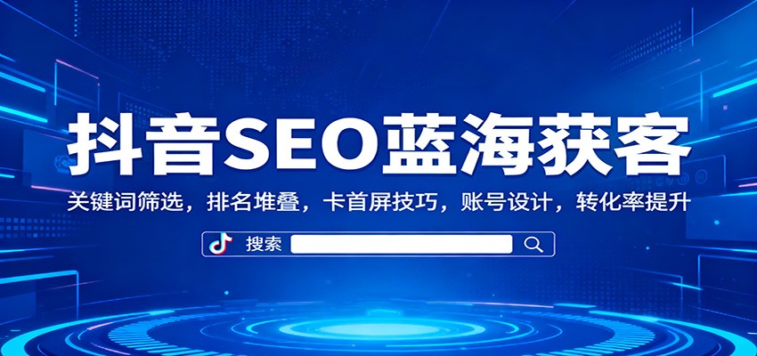 抖音SEO蓝海获客:关键词筛选,排名堆叠,卡首屏技巧,账号设计,转化率提升-琪哥网创