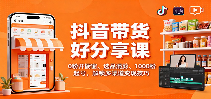 抖音带货好物分享课：0粉开橱窗、选品混剪、1000粉起号，解锁多渠道变现技巧-琪哥网创