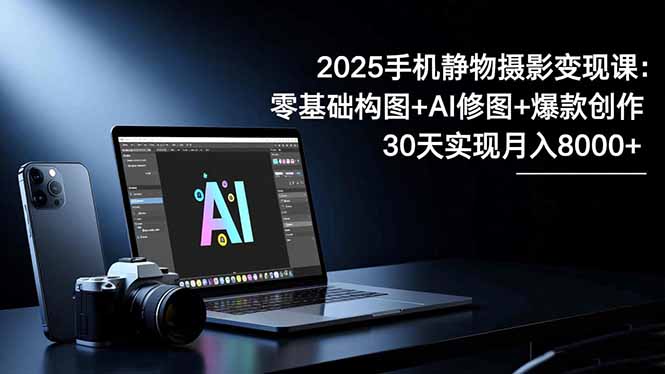 2025手机 静物摄影变现课：零基础构图+AI修图+爆款创作，30天实现月入8...-琪哥网创