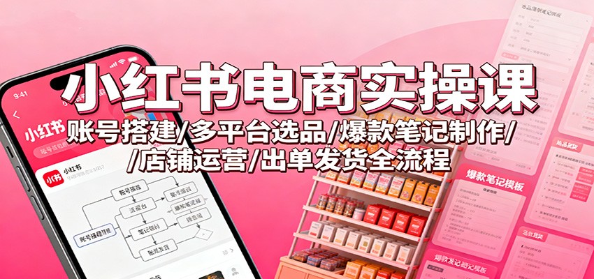 小红书电商实操课：账号搭建/多平台选品/爆款笔记制作/店铺运营/出单发货全流程-琪哥网创